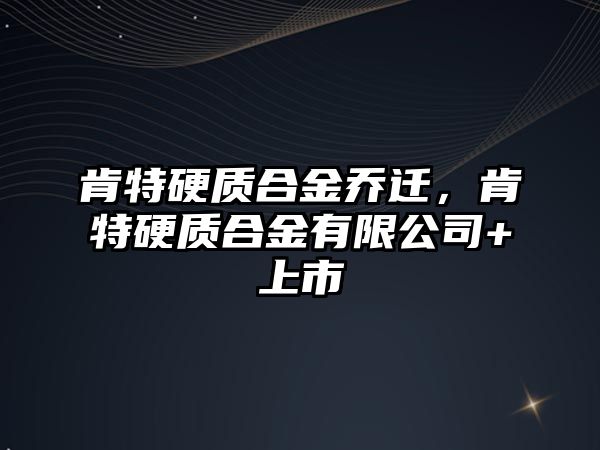 肯特硬質(zhì)合金喬遷，肯特硬質(zhì)合金有限公司+上市