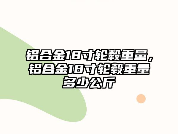 鋁合金18寸輪轂重量，鋁合金18寸輪轂重量多少公斤