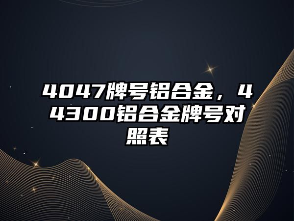 4047牌號鋁合金，44300鋁合金牌號對照表