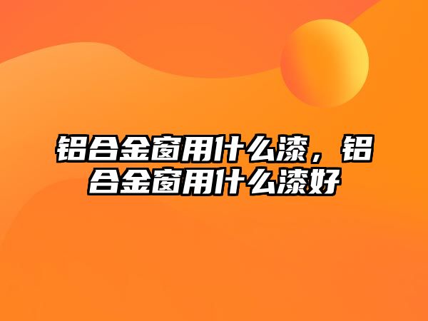 鋁合金窗用什么漆，鋁合金窗用什么漆好