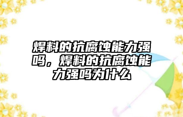 焊料的抗腐蝕能力強嗎，焊料的抗腐蝕能力強嗎為什么