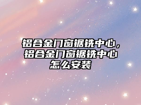 鋁合金門窗鋸銑中心，鋁合金門窗鋸銑中心怎么安裝