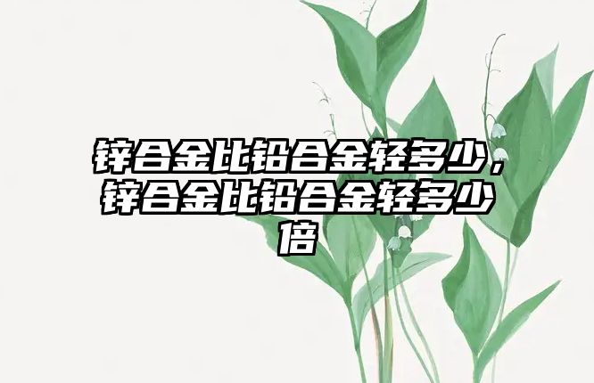 鋅合金比鉛合金輕多少，鋅合金比鉛合金輕多少倍