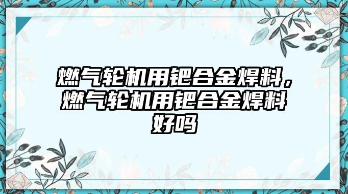 燃氣輪機用鈀合金焊料，燃氣輪機用鈀合金焊料好嗎