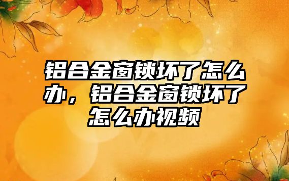 鋁合金窗鎖壞了怎么辦，鋁合金窗鎖壞了怎么辦視頻