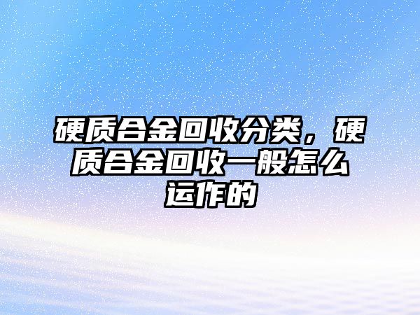 硬質(zhì)合金回收分類，硬質(zhì)合金回收一般怎么運作的