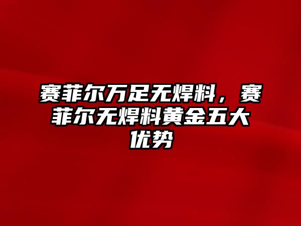 賽菲爾萬足無焊料，賽菲爾無焊料黃金五大優(yōu)勢