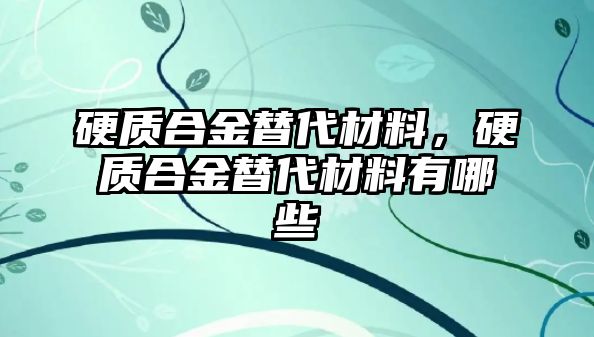 硬質(zhì)合金替代材料，硬質(zhì)合金替代材料有哪些