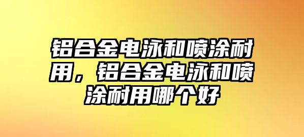 鋁合金電泳和噴涂耐用，鋁合金電泳和噴涂耐用哪個(gè)好