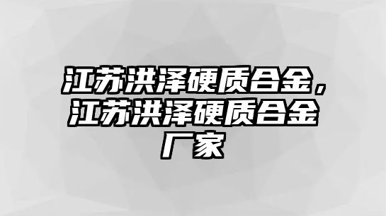 江蘇洪澤硬質(zhì)合金，江蘇洪澤硬質(zhì)合金廠家