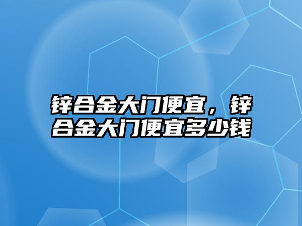 鋅合金大門便宜，鋅合金大門便宜多少錢