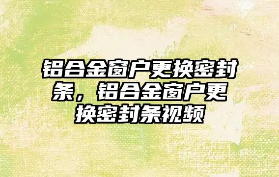 鋁合金窗戶更換密封條，鋁合金窗戶更換密封條視頻