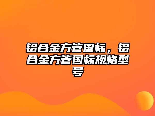 鋁合金方管國標，鋁合金方管國標規(guī)格型號