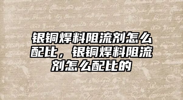 銀銅焊料阻流劑怎么配比，銀銅焊料阻流劑怎么配比的