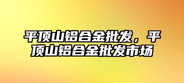 平頂山鋁合金批發(fā)，平頂山鋁合金批發(fā)市場(chǎng)