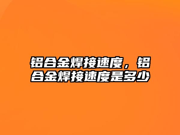 鋁合金焊接速度，鋁合金焊接速度是多少