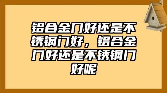 鋁合金門好還是不銹鋼門好，鋁合金門好還是不銹鋼門好呢