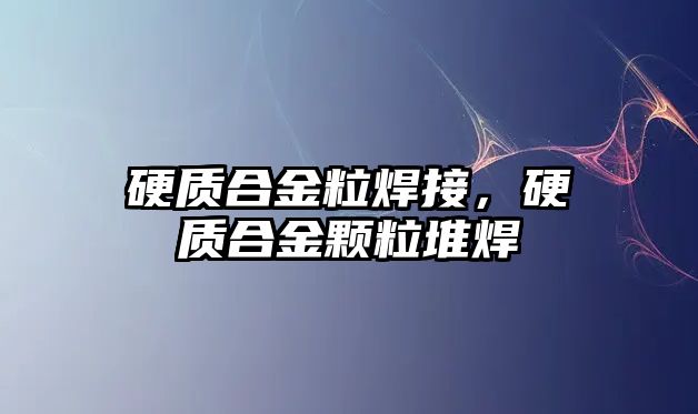 硬質(zhì)合金粒焊接，硬質(zhì)合金顆粒堆焊