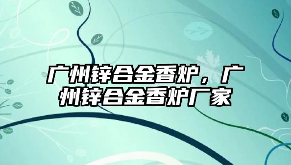 廣州鋅合金香爐，廣州鋅合金香爐廠家