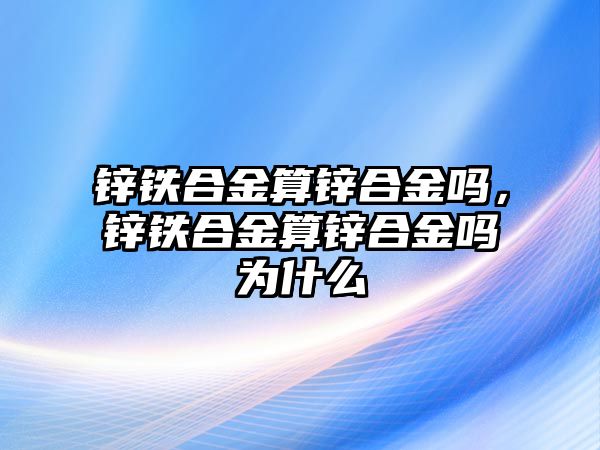 鋅鐵合金算鋅合金嗎，鋅鐵合金算鋅合金嗎為什么