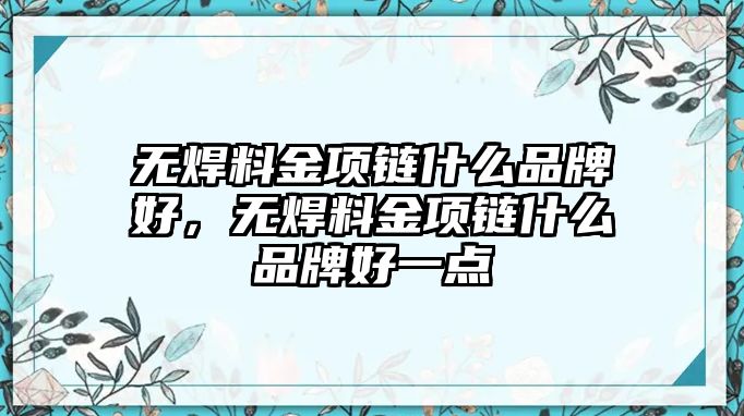 無(wú)焊料金項(xiàng)鏈?zhǔn)裁雌放坪?，無(wú)焊料金項(xiàng)鏈?zhǔn)裁雌放坪靡稽c(diǎn)