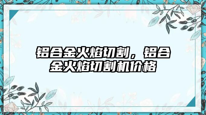 鋁合金火焰切割，鋁合金火焰切割機價格