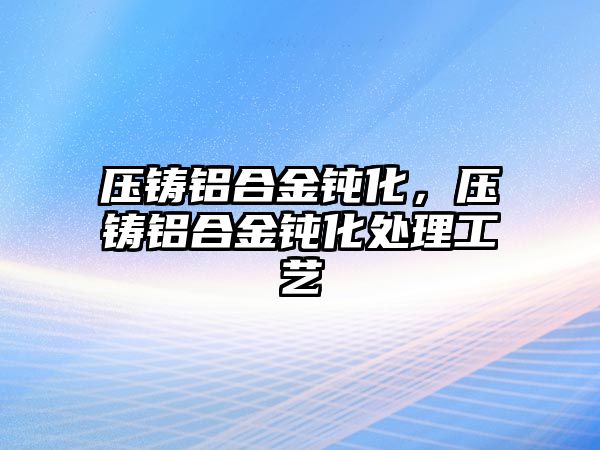 壓鑄鋁合金鈍化，壓鑄鋁合金鈍化處理工藝