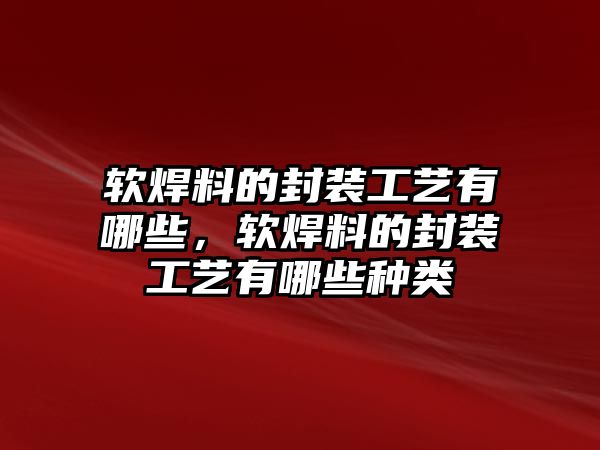 軟焊料的封裝工藝有哪些，軟焊料的封裝工藝有哪些種類