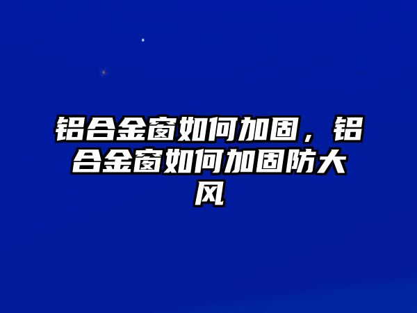 鋁合金窗如何加固，鋁合金窗如何加固防大風(fēng)