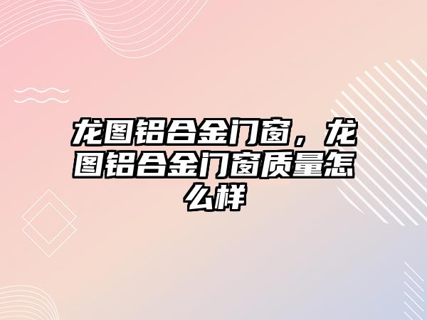 龍圖鋁合金門窗，龍圖鋁合金門窗質(zhì)量怎么樣