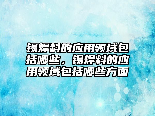 錫焊料的應(yīng)用領(lǐng)域包括哪些，錫焊料的應(yīng)用領(lǐng)域包括哪些方面