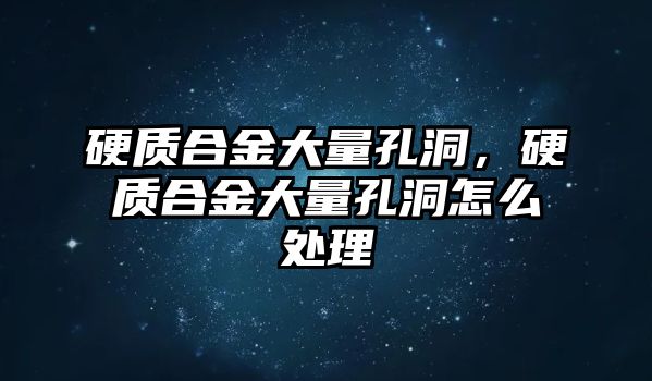 硬質(zhì)合金大量孔洞，硬質(zhì)合金大量孔洞怎么處理