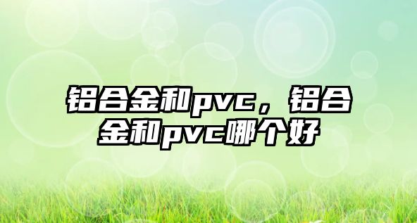 鋁合金和pvc，鋁合金和pvc哪個好