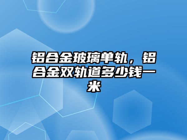 鋁合金玻璃單軌，鋁合金雙軌道多少錢一米