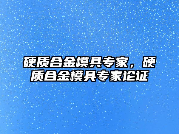 硬質(zhì)合金模具專家，硬質(zhì)合金模具專家論證