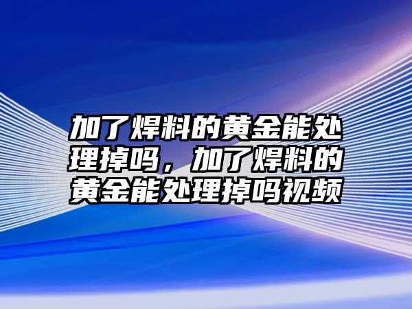 加了焊料的黃金能處理掉嗎，加了焊料的黃金能處理掉嗎視頻