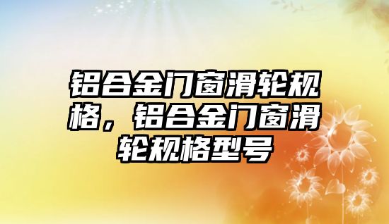 鋁合金門窗滑輪規(guī)格，鋁合金門窗滑輪規(guī)格型號