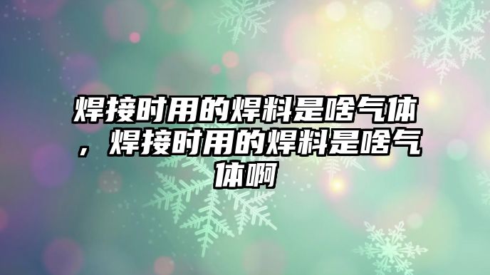 焊接時用的焊料是啥氣體，焊接時用的焊料是啥氣體啊