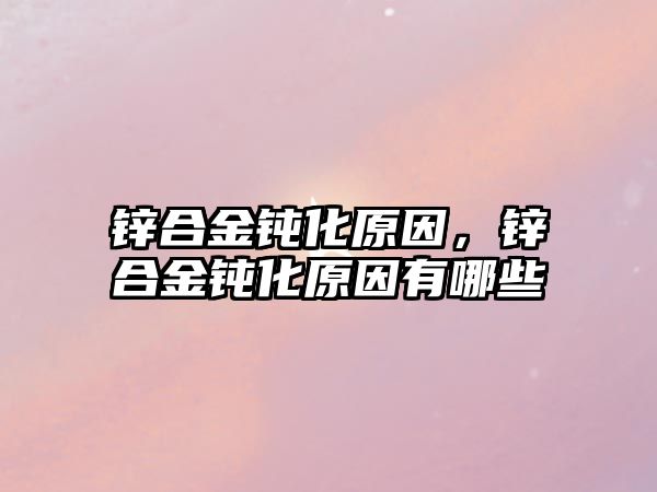 鋅合金鈍化原因，鋅合金鈍化原因有哪些