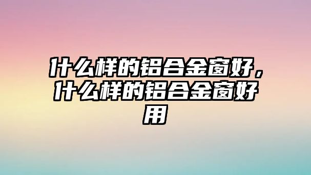 什么樣的鋁合金窗好，什么樣的鋁合金窗好用