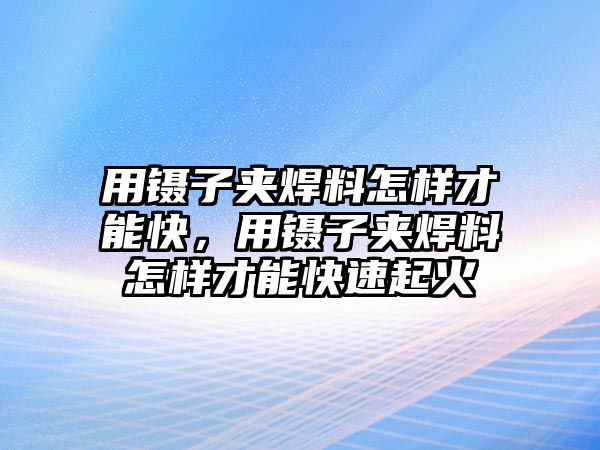 用鑷子夾焊料怎樣才能快，用鑷子夾焊料怎樣才能快速起火