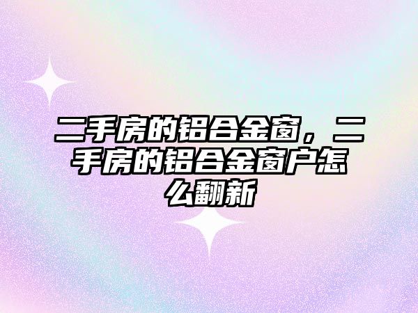 二手房的鋁合金窗，二手房的鋁合金窗戶怎么翻新