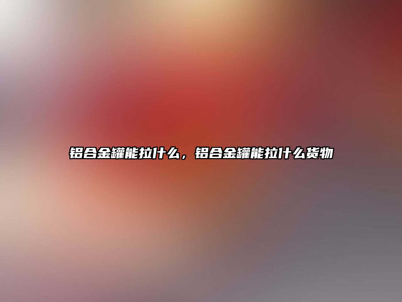 鋁合金罐能拉什么，鋁合金罐能拉什么貨物