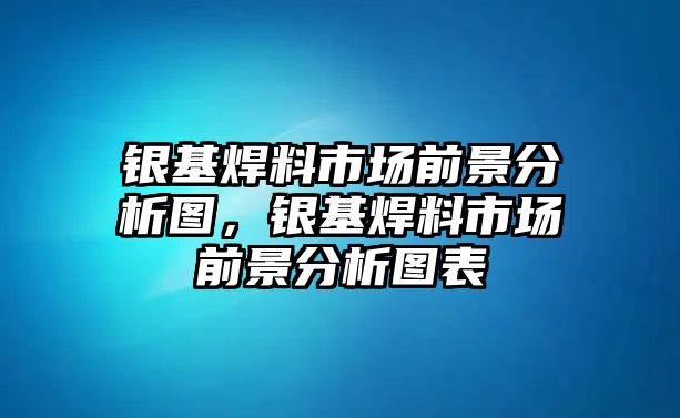 銀基焊料市場前景分析圖，銀基焊料市場前景分析圖表