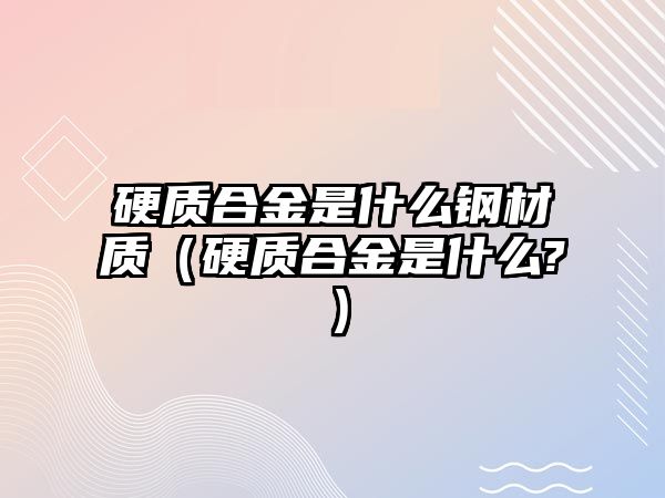 硬質合金是什么鋼材質（硬質合金是什么?）