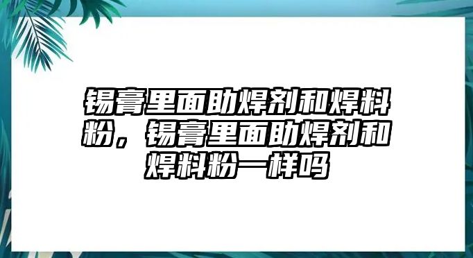 錫膏里面助焊劑和焊料粉，錫膏里面助焊劑和焊料粉一樣嗎