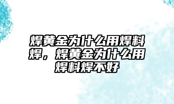 焊黃金為什么用焊料焊，焊黃金為什么用焊料焊不好