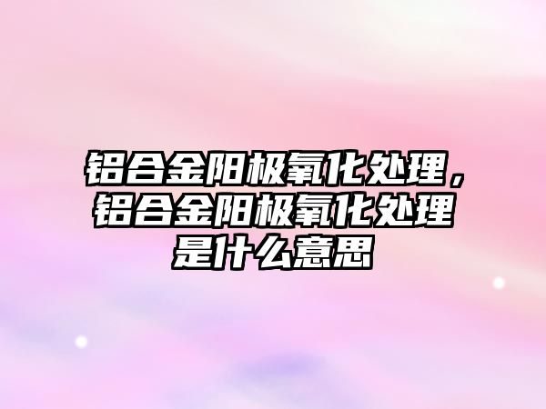 鋁合金陽極氧化處理，鋁合金陽極氧化處理是什么意思