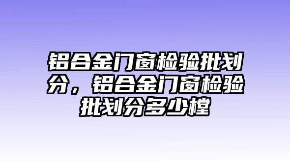 鋁合金門窗檢驗(yàn)批劃分，鋁合金門窗檢驗(yàn)批劃分多少樘