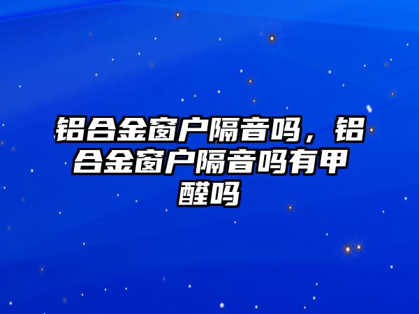 鋁合金窗戶隔音嗎，鋁合金窗戶隔音嗎有甲醛嗎